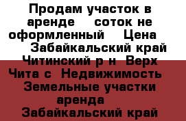 Продам участок в аренде 15 соток.не оформленный. › Цена ­ 150 - Забайкальский край, Читинский р-н, Верх-Чита с. Недвижимость » Земельные участки аренда   . Забайкальский край